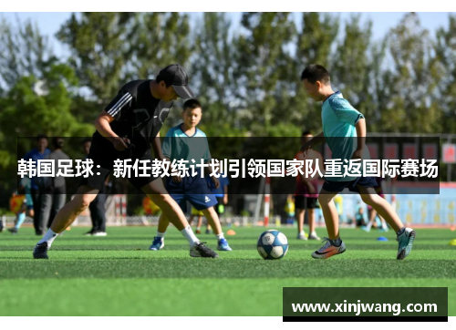 韩国足球：新任教练计划引领国家队重返国际赛场